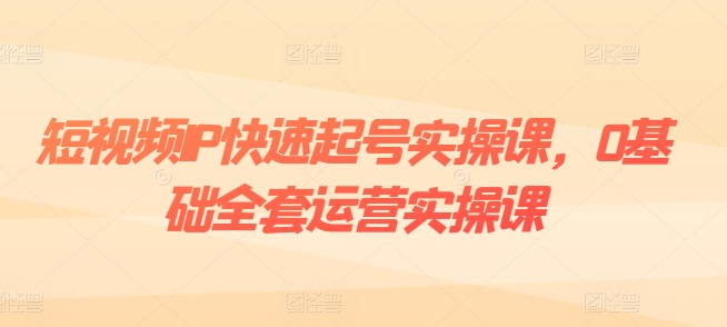 短视频IP快速起号实操课，0基础全套运营实操课，爆款内容设计+粉丝运营+内容变现-来缘阁