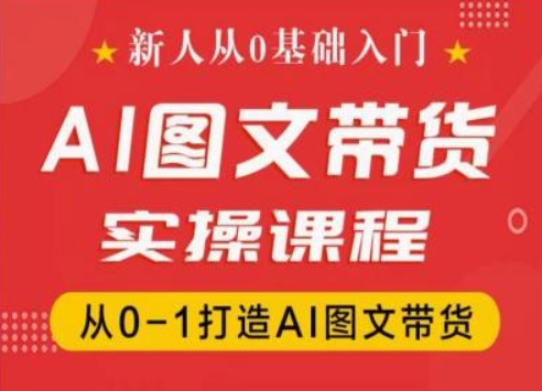 新人从0基础入门，抖音AI图文带货实操课程，从0-1打造AI图文带货-来缘阁
