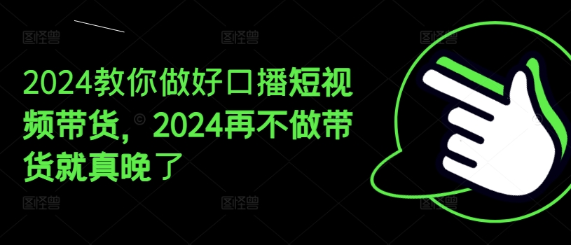 教你做好口播短视频带货，再不做带货就真晚了-来缘阁