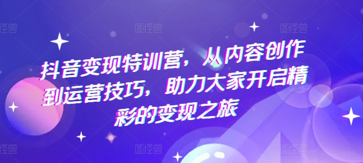 抖音变现特训营，从内容创作到运营技巧，助力大家开启精彩的变现之旅-来缘阁