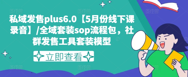 私域发售plus6.0【5月份线下课录音】/全域套装sop流程包，社群发售工具套装模型-来缘阁