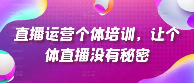 直播运营个体培训，让个体直播没有秘密，起号、货源、单品打爆、投流等玩法-来缘阁