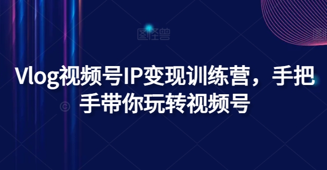 Vlog视频号IP变现训练营，手把手带你玩转视频号-来缘阁