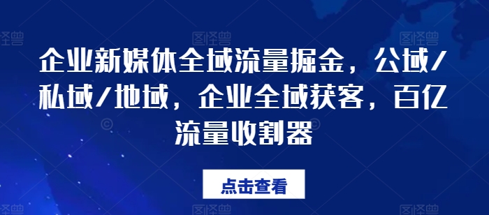 企业新媒体全域流量掘金，公域/私域/地域，企业全域获客，百亿流量收割器-来缘阁