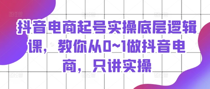 抖音电商起号实操底层逻辑课，教你从0~1做抖音电商，只讲实操-来缘阁