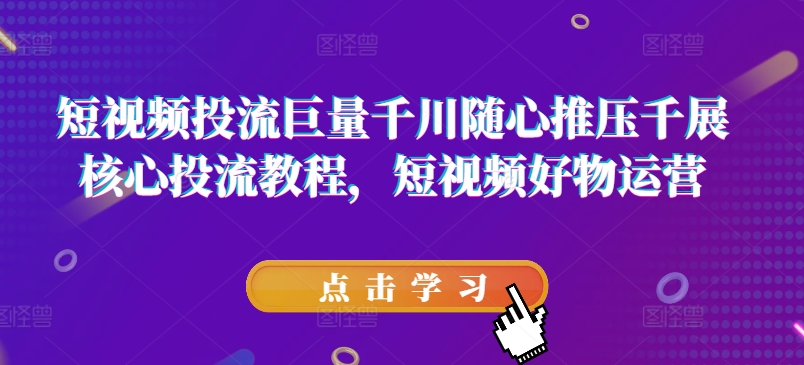 短视频投流巨量千川随心推压千展核心投流教程，短视频好物运营-来缘阁