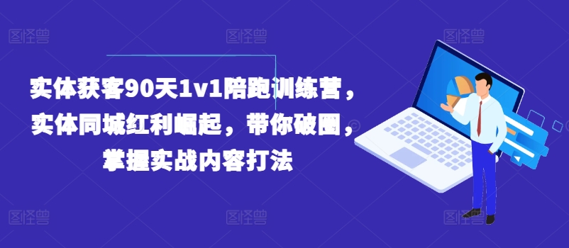 实体获客90天1v1陪跑训练营，实体同城红利崛起，带你破圈，掌握实战内容打法-来缘阁