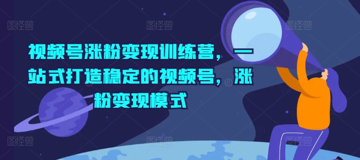 视频号涨粉变现训练营，一站式打造稳定的视频号，涨粉变现模式-来缘阁