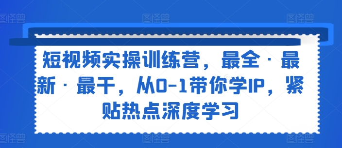 短视频实操训练营，最全·最新·最干，从0-1带你学IP，紧贴热点深度学习-来缘阁