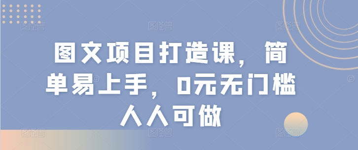 图文项目打造课，简单易上手，0元无门槛人人可做-来缘阁