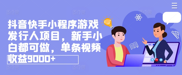 抖音快手小程序游戏发行人项目，新手小白都可做，单条视频收益9000+-来缘阁