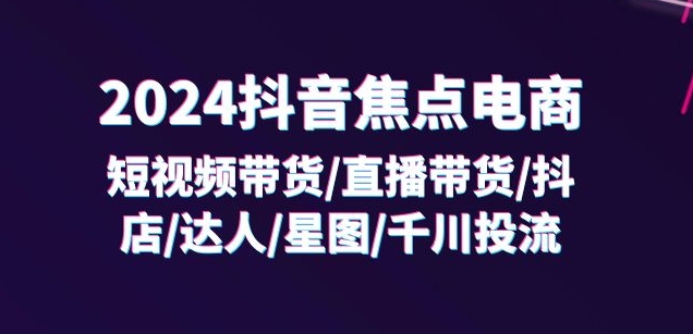 抖音焦点电商：短视频带货/直播带货/抖店/达人/星图/千川投流/32节课-来缘阁