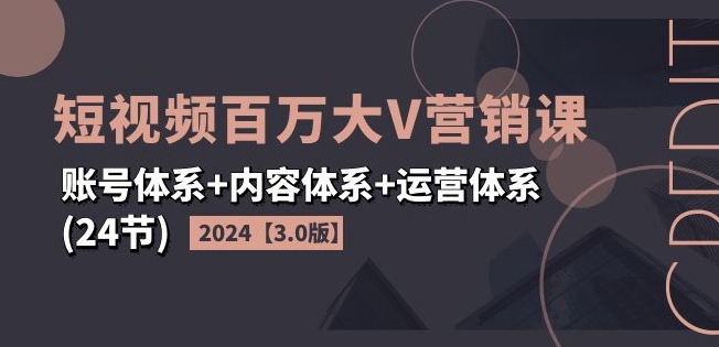 短视频百万大V营销课【3.0版】账号体系+内容体系+运营体系(24节)-来缘阁