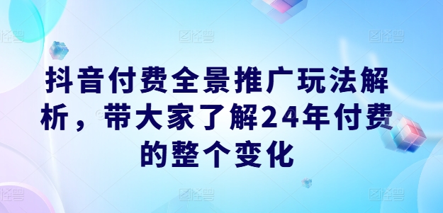 抖音付费全景推广玩法解析，带大家了解24年付费的整个变化-来缘阁