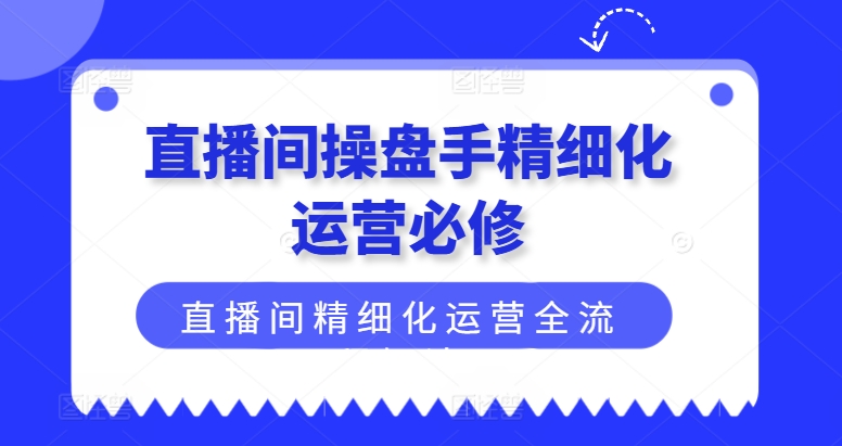 直播间操盘手精细化运营必修，直播间精细化运营全流程解读-来缘阁