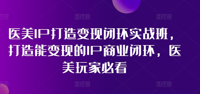 医美IP打造变现闭环实战班，打造能变现的IP商业闭环，医美玩家必看!-来缘阁