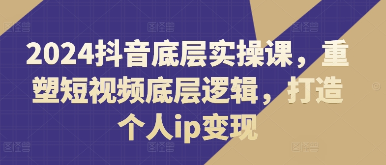 抖音底层实操课，​重塑短视频底层逻辑，打造个人ip变现-来缘阁