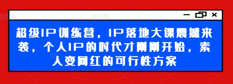超级IP训练营，IP落地大课震撼来袭，个人IP的时代才刚刚开始，素人变网红的可行性方案-来缘阁