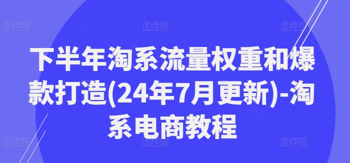 下半年淘系流量权重和爆款打造-淘系电商教程-来缘阁