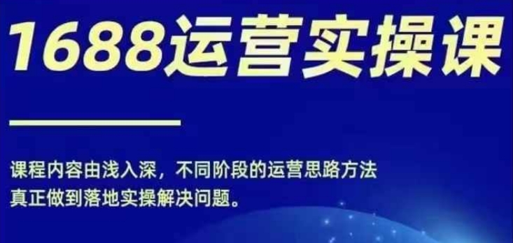 1688实操运营课，零基础学会1688实操运营，电商年入百万不是梦-来缘阁
