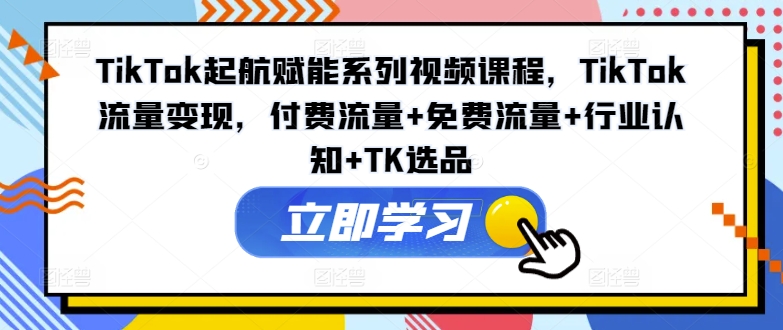 TikTok起航赋能系列视频课程，TikTok流量变现，付费流量+免费流量+行业认知+TK选品-来缘阁