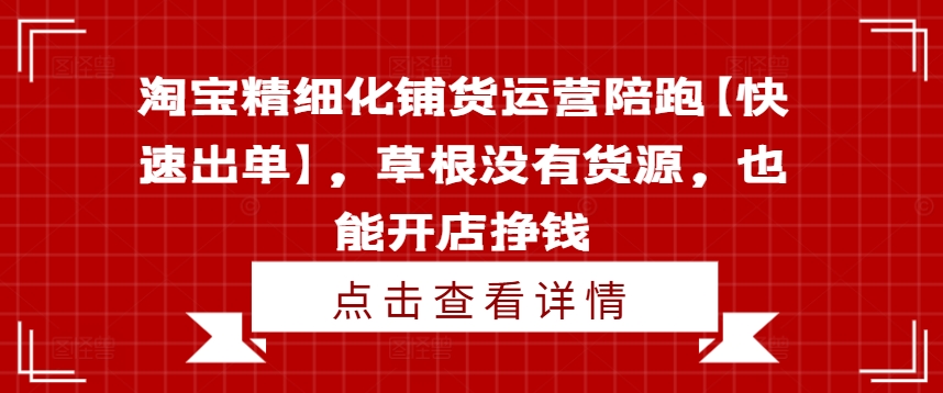 淘宝精细化铺货运营陪跑【快速出单】，草根没有货源，也能开店挣钱-来缘阁