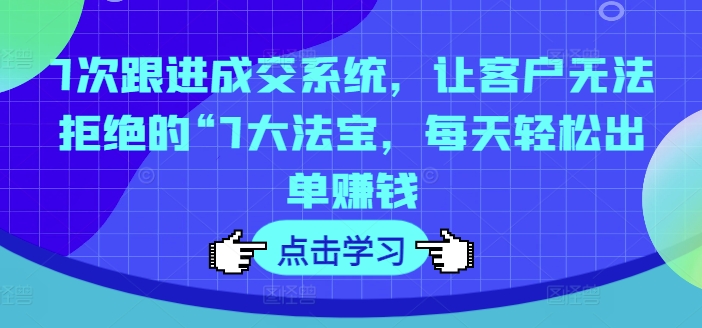 7次跟进成交系统，让客户无法拒绝的“7大法宝，每天轻松出单赚钱-来缘阁