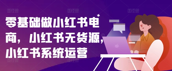 零基础做小红书电商，小红书无货源，小红书系统运营-来缘阁