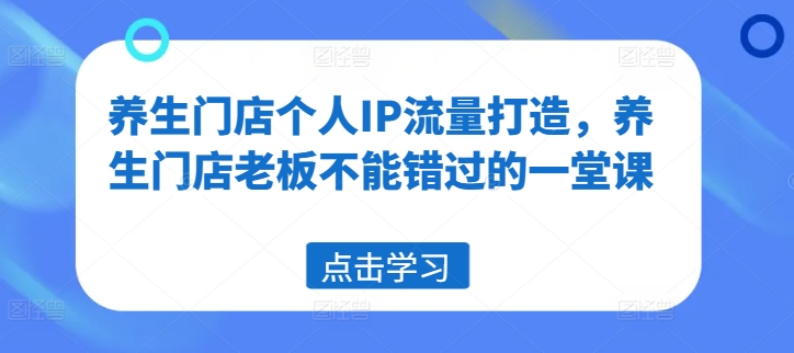 养生门店个人IP流量打造，养生门店老板不能错过的一堂课-来缘阁