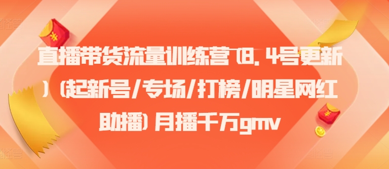 直播带货流量训练营(8.4号更新)(起新号/专场/打榜/明星网红助播)月播千万gmv-来缘阁