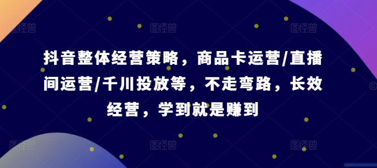 抖音整体经营策略，商品卡运营/直播间运营/千川投放等，不走弯路，学到就是赚到【录音】-来缘阁