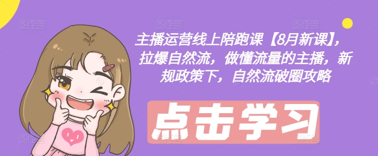 主播运营线上陪跑课【8月新课】，拉爆自然流，做懂流量的主播，新规政策下，自然流破圈攻略-来缘阁