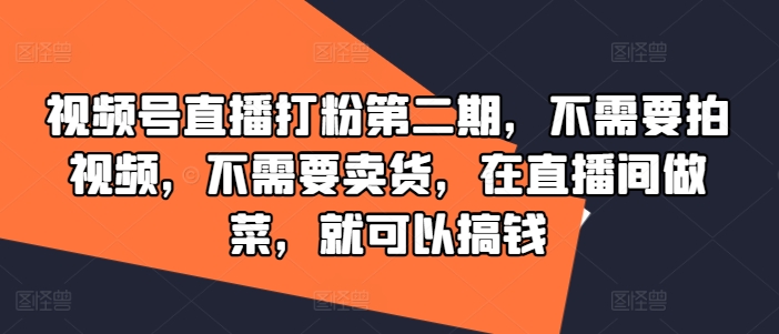视频号直播打粉第二期，不需要拍视频，不需要卖货，在直播间做菜，就可以搞钱-来缘阁