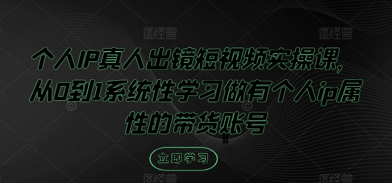 个人IP真人出镜短视频实操课，从0到1系统性学习做有个人ip属性的带货账号-来缘阁