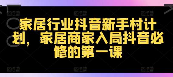家居行业抖音新手村计划，家居商家入局抖音必修的第一课-来缘阁