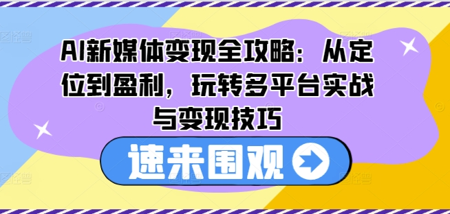 AI新媒体变现全攻略：从定位到盈利，玩转多平台实战与变现技巧-来缘阁