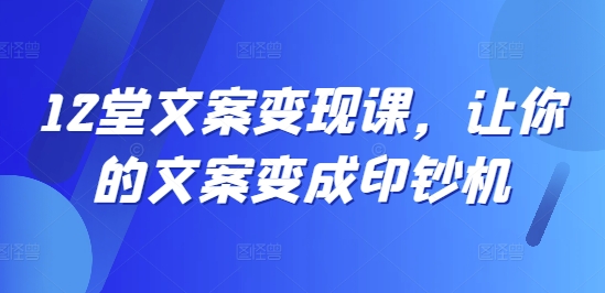 12堂文案变现课，让你的文案变成印钞机-来缘阁