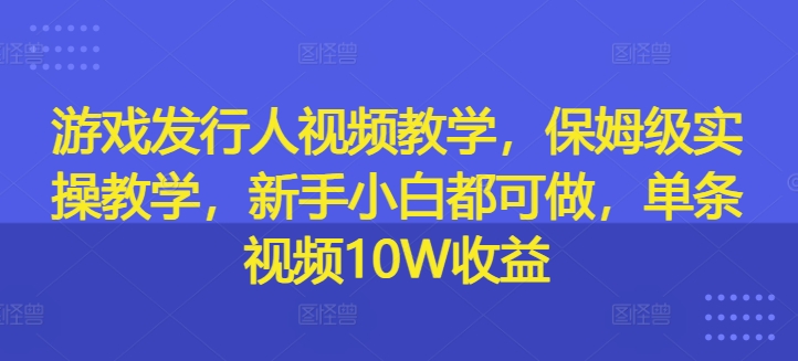 游戏发行人视频教学，保姆级实操教学，新手小白都可做，单条视频10W收益-来缘阁