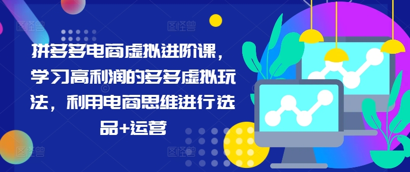 拼多多电商虚拟进阶课，学习高利润的多多虚拟玩法，利用电商思维进行选品+运营（更新）-来缘阁