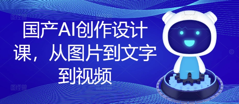 国产AI创作设计课，从图片到文字到视频-来缘阁