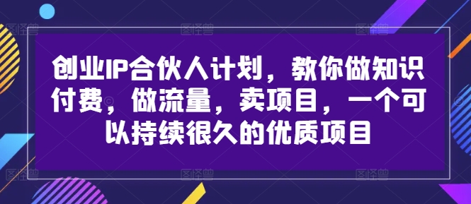 创业IP合伙人计划，教你做知识付费，做流量，卖项目，一个可以持续很久的优质项目-来缘阁