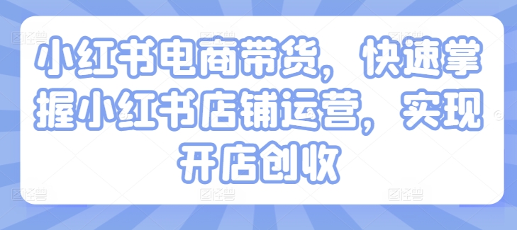 小红书电商带货，快速掌握小红书店铺运营，实现开店创收-来缘阁