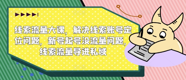 线索流量大课，解决线索账号定位问题，新号起号没流量问题，线索流量导进私域-来缘阁