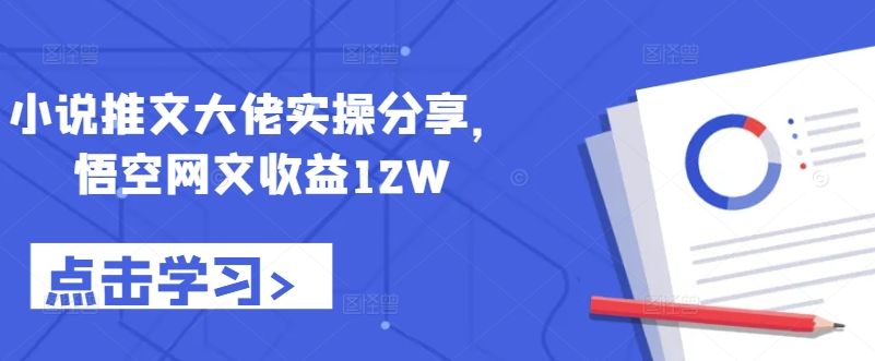 小说推文大佬实操分享，悟空网文收益12W-来缘阁