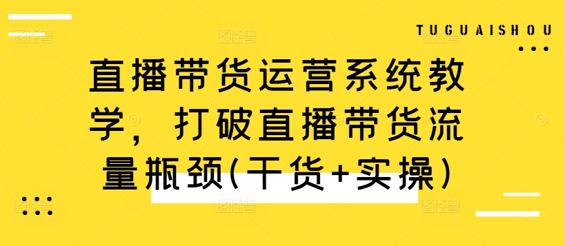 直播带货运营系统教学，打破直播带货流量瓶颈(干货+实操)-来缘阁