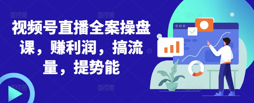 视频号直播全案操盘课，赚利润，搞流量，提势能-来缘阁