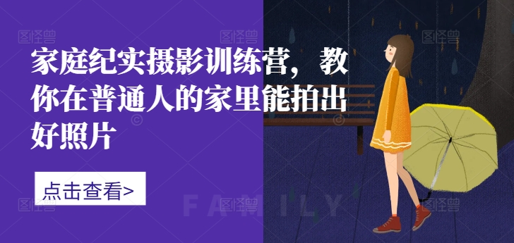 家庭纪实摄影训练营，教你在普通人的家里能拍出好照片-来缘阁
