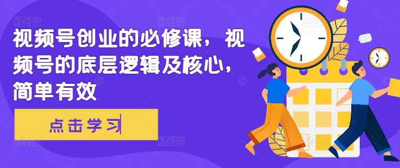 视频号创业的必修课，视频号的底层逻辑及核心，简单有效-来缘阁