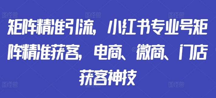 矩阵精准引流，小红书专业号矩阵精准获客，电商、微商、门店获客神技-来缘阁