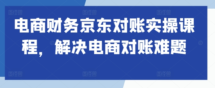 电商财务京东对账实操课程，解决电商对账难题-来缘阁